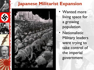 Japanese Militarist Expansion
• Wanted more
living space for
a growing
population
• Nationalistic
Military leaders
were trying to
take control of
the imperial
government
 