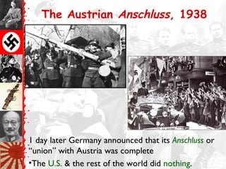 The Austrian Anschluss, 1938
1 day later Germany announced that its Anschluss or
“union” with Austria was complete
•The U.S. & the rest of the world did nothing.
 