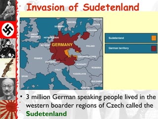 Invasion of Sudetenland
• 3 million German speaking people lived in the
western boarder regions of Czech called the
Sudetenland
 