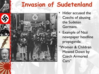 Invasion of Sudetenland
• Hitler accused the
Czechs of abusing
the Sudeten
Germans.
• Example of Nazi
newspaper headline
propaganda:
“Women & Children
Mowed Down by
Czech Armored
Cars”
 