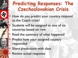 Predicting Responses: The
Czechoslovakian Crisis
• How do you predict your country respond
to the Czech crisis?
• Students will be assigned to one of six
countries based on row
• Read the summary of what happened
• Predict how your assigned country
responded
• Share predictions with class
• Review actual response
 