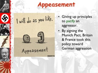 Appeasement
• Giving up principles
to pacify an
aggressor.
• By signing the
Munich Pact, Britain
& France took this
policy toward
German aggression
 