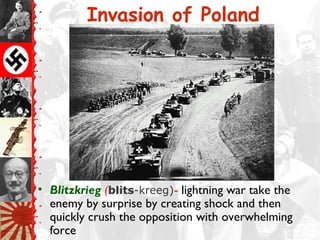 Invasion of Poland
• Blitzkrieg (blits-kreeg)- lightning war take the
enemy by surprise by creating shock and then
quickly crush the opposition with overwhelming
force
 