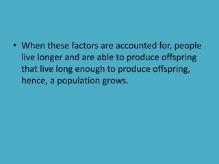 • When these factors are accounted for, people
live longer and are able to produce offspring
that live long enough to produce offspring,
hence, a population grows.
 