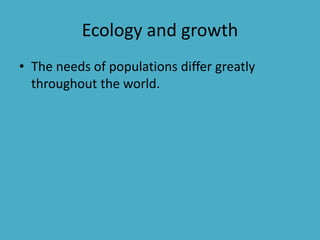 Ecology and growth
• The needs of populations differ greatly
throughout the world.
 