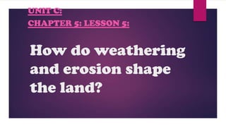 How do weathering
and erosion shape
the land?
UNIT C:
CHAPTER 5: LESSON 5:
 