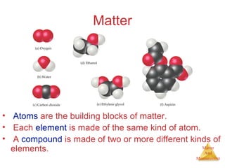 Matter 
And 
Measurement 
Matter 
• Atoms are the building blocks of matter. 
• Each element is made of the same kind of atom. 
• A compound is made of two or more different kinds of 
elements. 
 