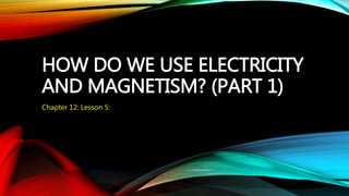 HOW DO WE USE ELECTRICITY 
AND MAGNETISM? (PART 1) 
Chapter 12: Lesson 5: 
 
