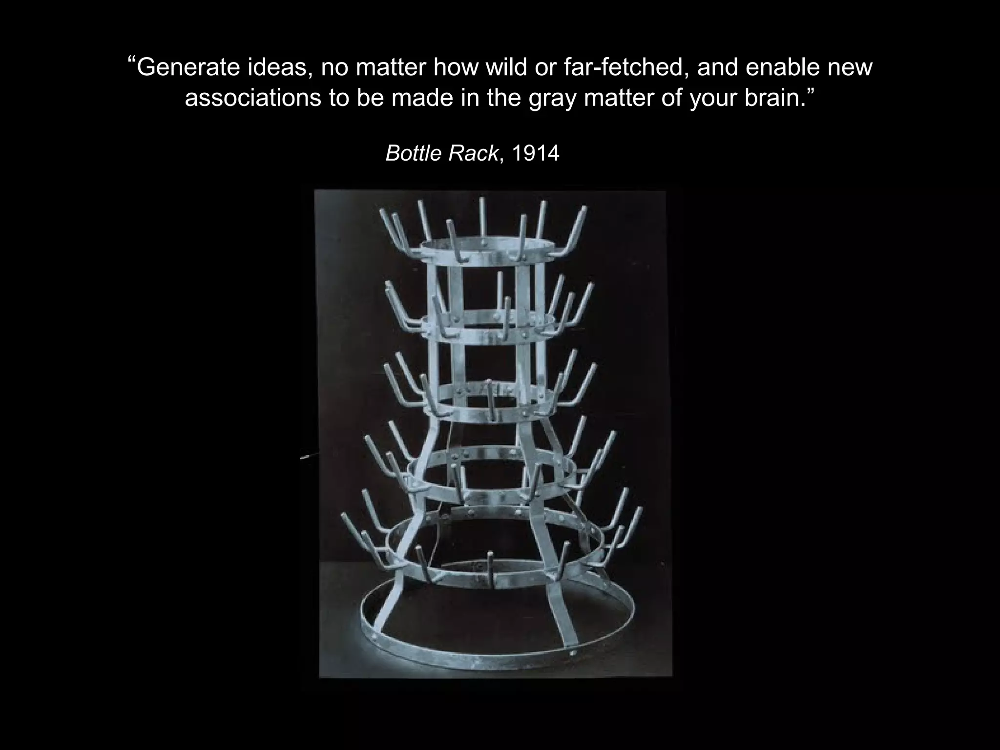 “Generate ideas, no matter how wild or far-fetched, and enable new 
associations to be made in the gray matter of your brain.” 
Bottle Rack, 1914 
 
