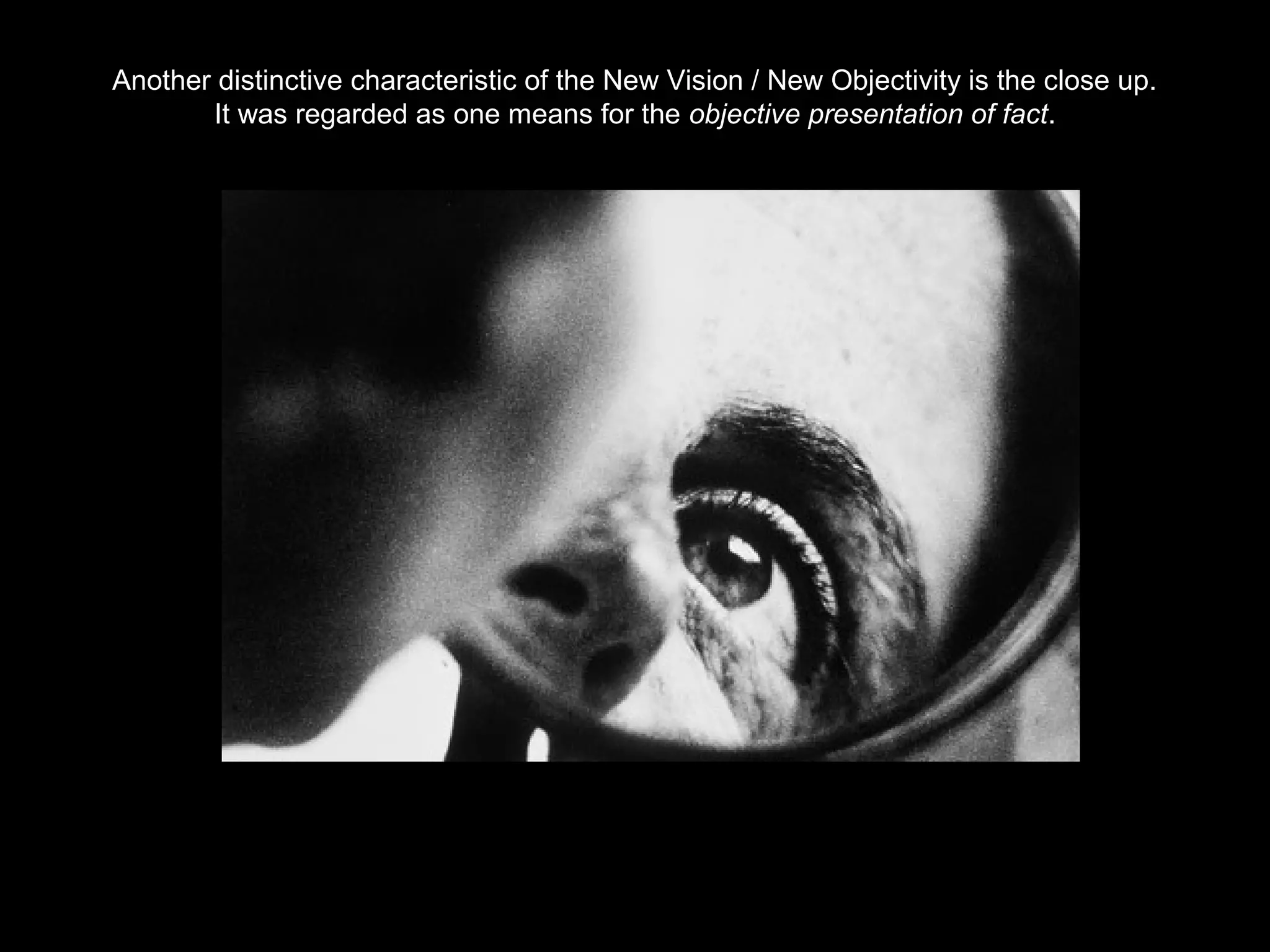Another distinctive characteristic of the New Vision / New Objectivity is the close up. 
It was regarded as one means for the objective presentation of fact. 
 