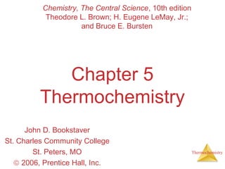 Thermochemistry 
Chemistry, The Central Science, 10th edition 
Theodore L. Brown; H. Eugene LeMay, Jr.; 
and Bruce E. Bursten 
Chapter 5 
Thermochemistry 
John D. Bookstaver 
St. Charles Community College 
St. Peters, MO 
ã 2006, Prentice Hall, Inc. 
 