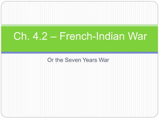 Ch. 4.2 – French-Indian War 
Or the Seven Years War 
 