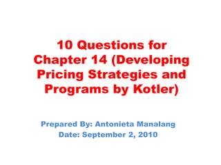 10 Questions for Chapter 14 (Developing Pricing Strategies and Programs by Kotler),[object Object],Prepared By: Antonieta Manalang,[object Object],Date: September 2, 2010,[object Object]