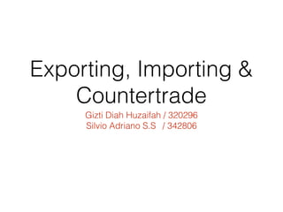 Exporting, Importing & 
Countertrade 
Gizti Diah Huzaifah / 320296 
Silvio Adriano S.S / 342806 
 