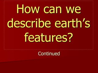 How can we 
describe earth’s 
features? 
Continued 
 
