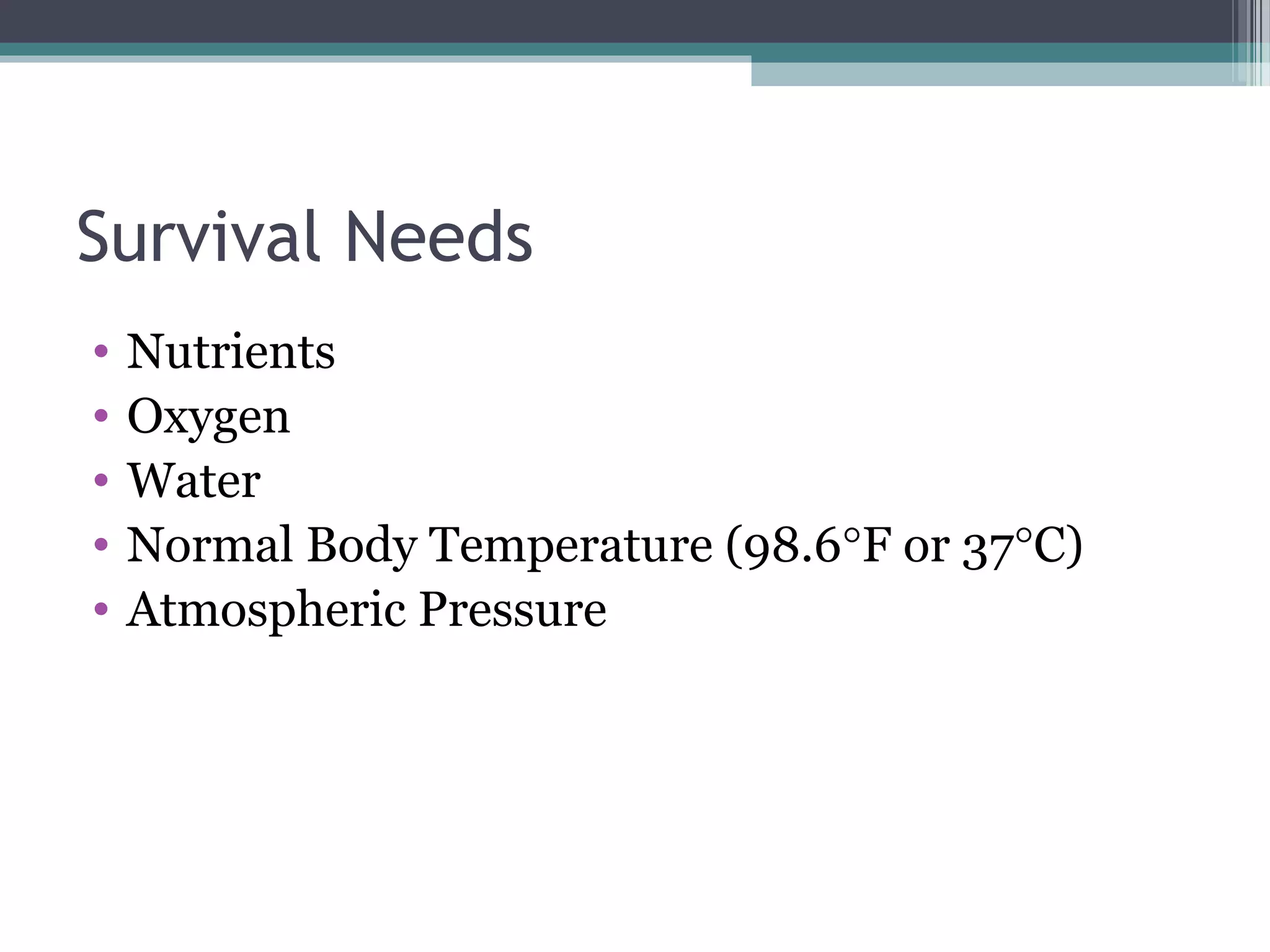 Survival Needs 
• Nutrients 
• Oxygen 
• Water 
• Normal Body Temperature (98.6°F or 37°C) 
• Atmospheric Pressure 
 