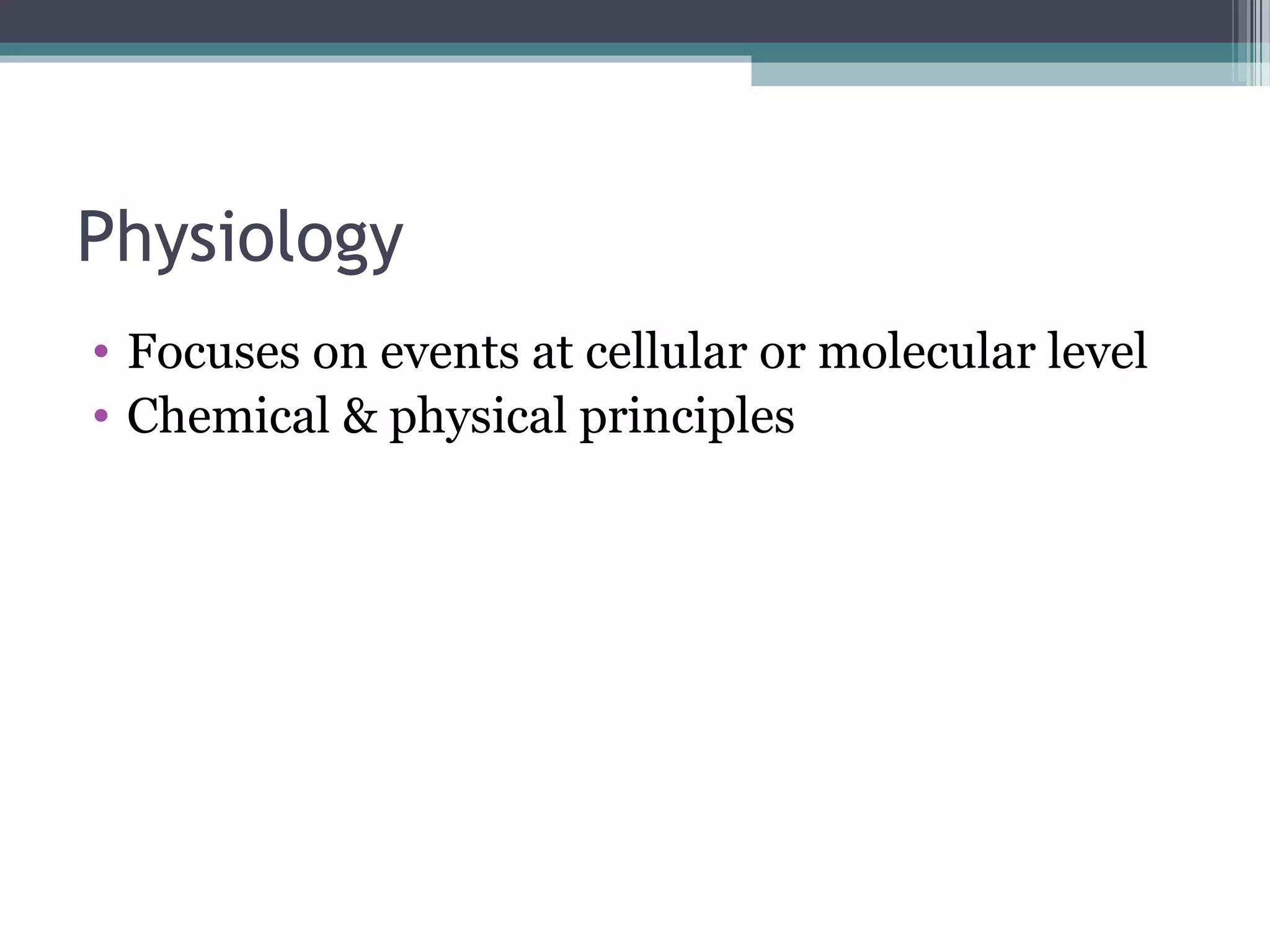 Physiology 
• Focuses on events at cellular or molecular level 
• Chemical & physical principles 
 