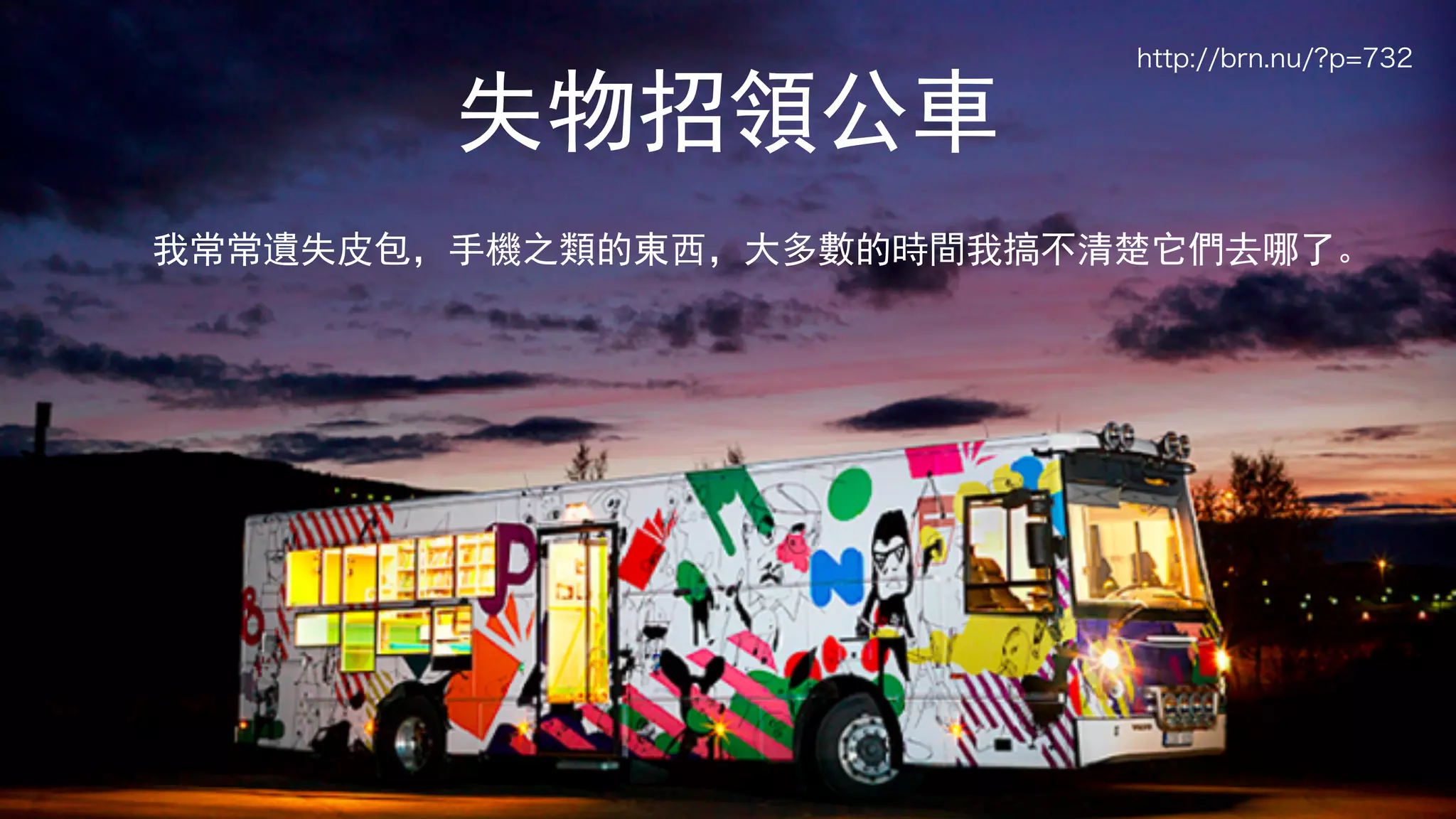 3
失物招領公車
我常常遺失皮包，手機之類的東西，大多數的時間我搞不清楚它們去哪了。
http://brn.nu/?p=732
 