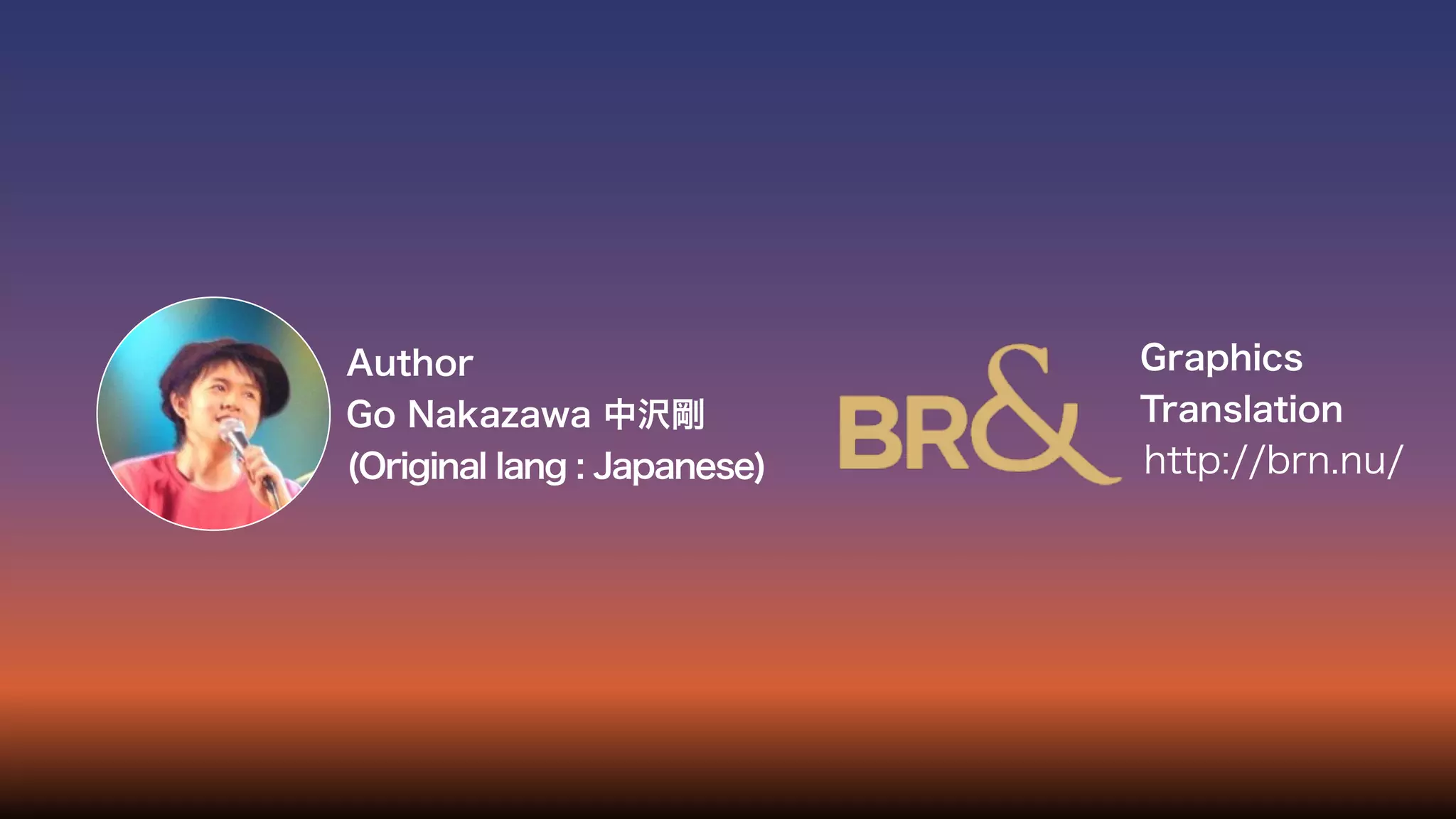 Author
Go Nakazawa 中沢剛
(Original lang : Japanese)
Graphics
Translation
http://brn.nu/
 
