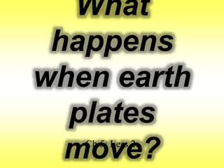 What 
happens 
when earth 
plates 
move? Ch.5: Less.2: 
 