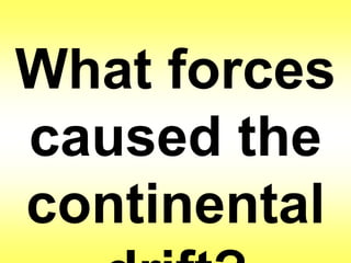 What forces 
caused the 
continental 
drift? 
 