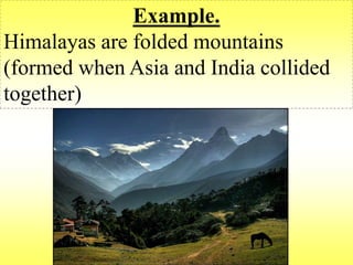 Example. 
Himalayas are folded mountains 
(formed when Asia and India collided 
together) 
 