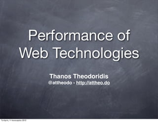 Performance of
Web Technologies
Thanos Theodoridis
@attheodo - http://attheo.do
Τετάρτη, 11 Ιανουαρίου 2012
 