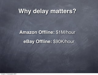 Why delay matters?
Amazon Ofﬂine: $1M/hour
eBay Ofﬂine: $90K/hour
Τετάρτη, 11 Ιανουαρίου 2012
 