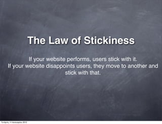 The Law of Stickiness
If your website performs, users stick with it.
If your website disappoints users, they move to another and
stick with that.
Τετάρτη, 11 Ιανουαρίου 2012
 