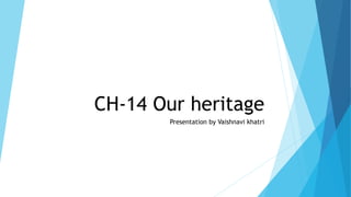 CH-14 Our heritage
Presentation by Vaishnavi khatri
 