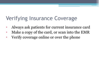 Verifying Insurance Coverage
•   Always ask patients for current insurance card
•   Make a copy of the card, or scan into the EMR
•   Verify coverage online or over the phone
 