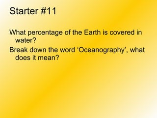 Starter #11 What percentage of the Earth is covered in water? Break down the word ‘Oceanography’, what does it mean? 
