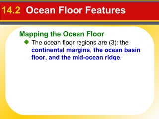 14.2   Ocean Floor Features  The ocean floor regions are (3): the  continental margins ,  the ocean basin   floor, and the mid-ocean ridge . Mapping the Ocean Floor 