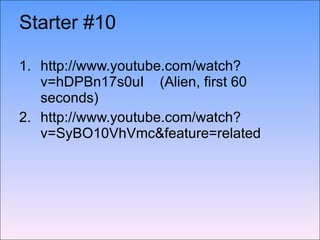 Starter #10   http://www.youtube.com/watch?v=hDPBn17s0uI  (Alien, first 60 seconds) http://www.youtube.com/watch?v=SyBO10VhVmc&feature=related 