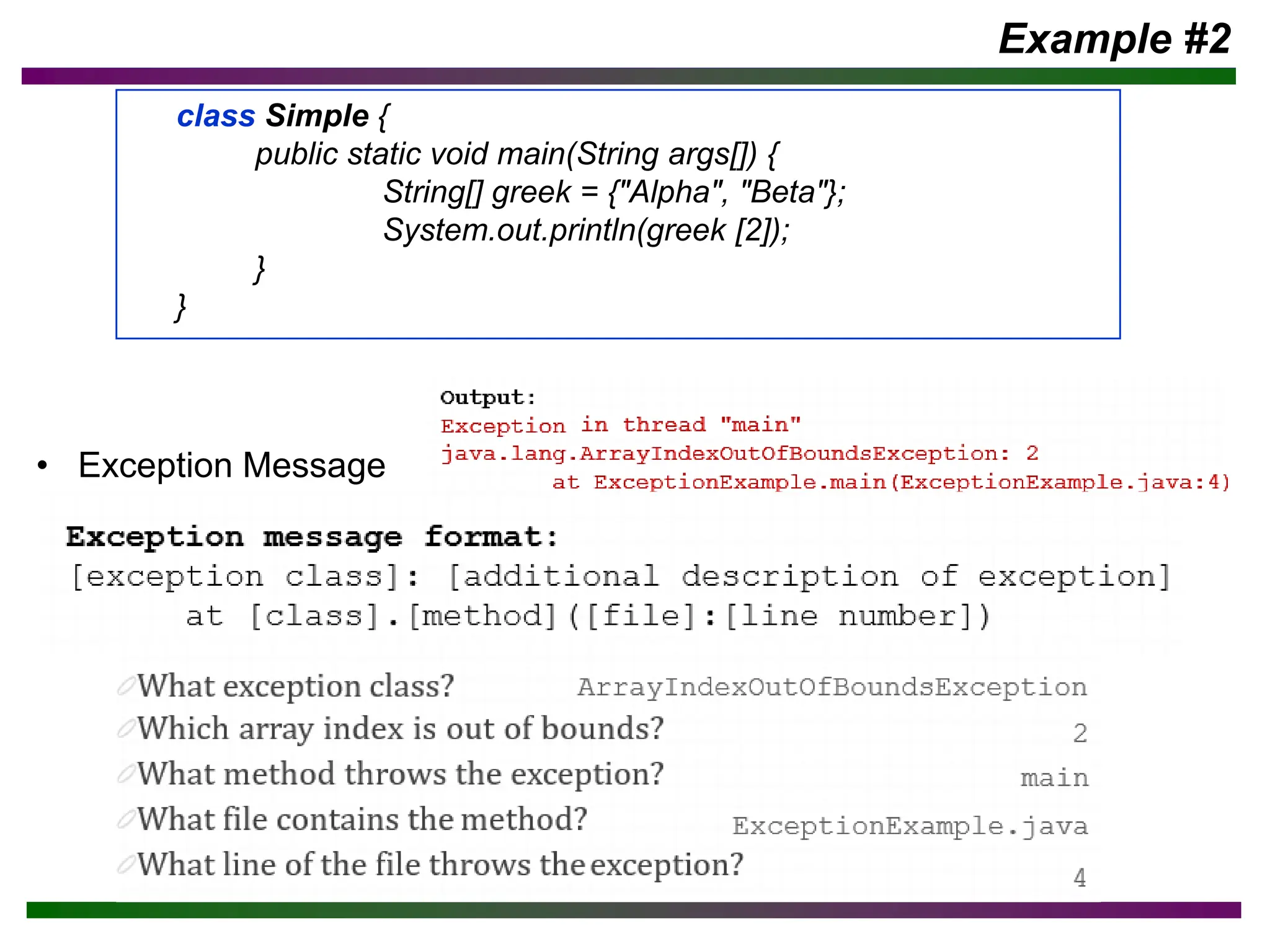 • Exception Message
Example #2
class Simple {
public static void main(String args[]) {
String[] greek = {"Alpha", "Beta"};
System.out.println(greek [2]);
}
}
 