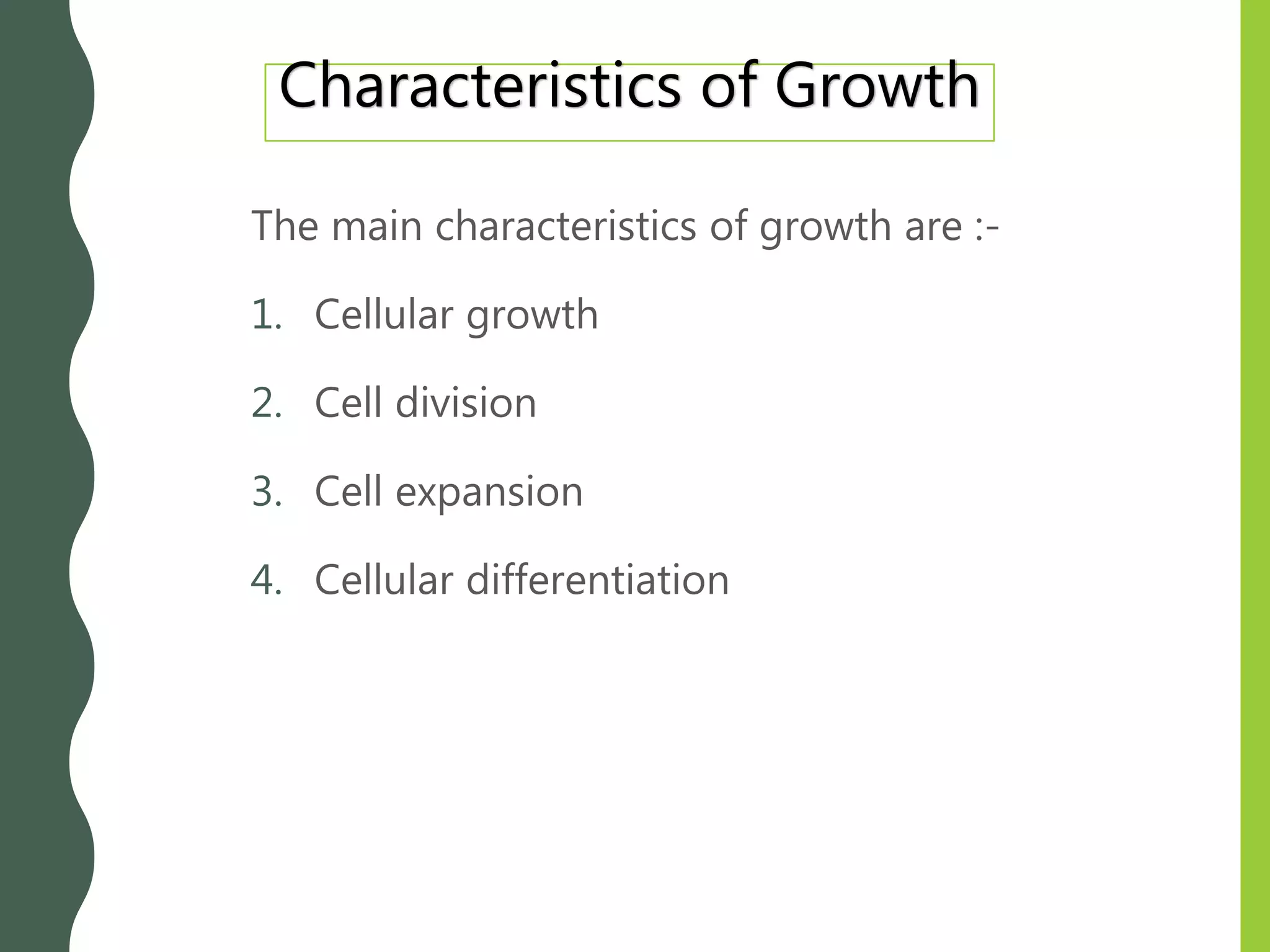 Characteristics of Growth
The main characteristics of growth are :-
1. Cellular growth
2. Cell division
3. Cell expansion
4. Cellular differentiation
 