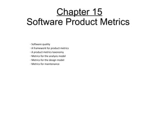 Chapter 15
Software Product Metrics
- Software quality
- A framework for product metrics
- A product metrics taxonomy
- Metrics for the analysis model
- Metrics for the design model
- Metrics for maintenance
 