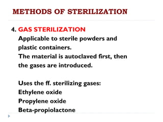 METHODS OF STERILIZATION

4. GAS STERILIZATION
   Applicable to sterile powders and
   plastic containers.
   The material is autoclaved first, then
   the gases are introduced.

  Uses the ff. sterilizing gases:
  Ethylene oxide
  Propylene oxide
  Beta-propiolactone
 