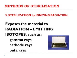 METHODS OF STERILIZATION

5. STERILIZATION by IONIZING RADIATION


Exposes the material to
RADIATION – EMITTING
ISOTOPES, such as;
  gamma rays
  cathode rays
  beta rays
 