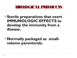 B OGICAL P
       IOL      RODUCTS

 Sterile
        preparations that exert
 IMMUNOLOGIC EFFECTS to
 develop the immunity from a
 disease.

 Normallypackaged as small-
 volume parenterals.
 