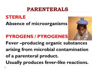 PARENTERALS
STERILE
Absence of microorganisms

PYROGENS / PYROGENES
Fever –producing organic substances
arising from microbial contamination
of a parenteral product.
Usually produces fever-like reactions.
 
