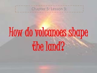 How do volcanoes shape
the land?
Chapter 5: Lesson 3:
 