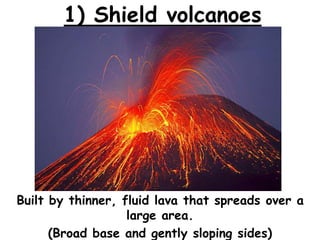 1) Shield volcanoes
Built by thinner, fluid lava that spreads over a
large area.
(Broad base and gently sloping sides)
 