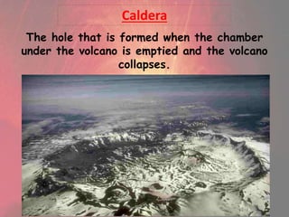The hole that is formed when the chamber
under the volcano is emptied and the volcano
collapses.
Caldera
 