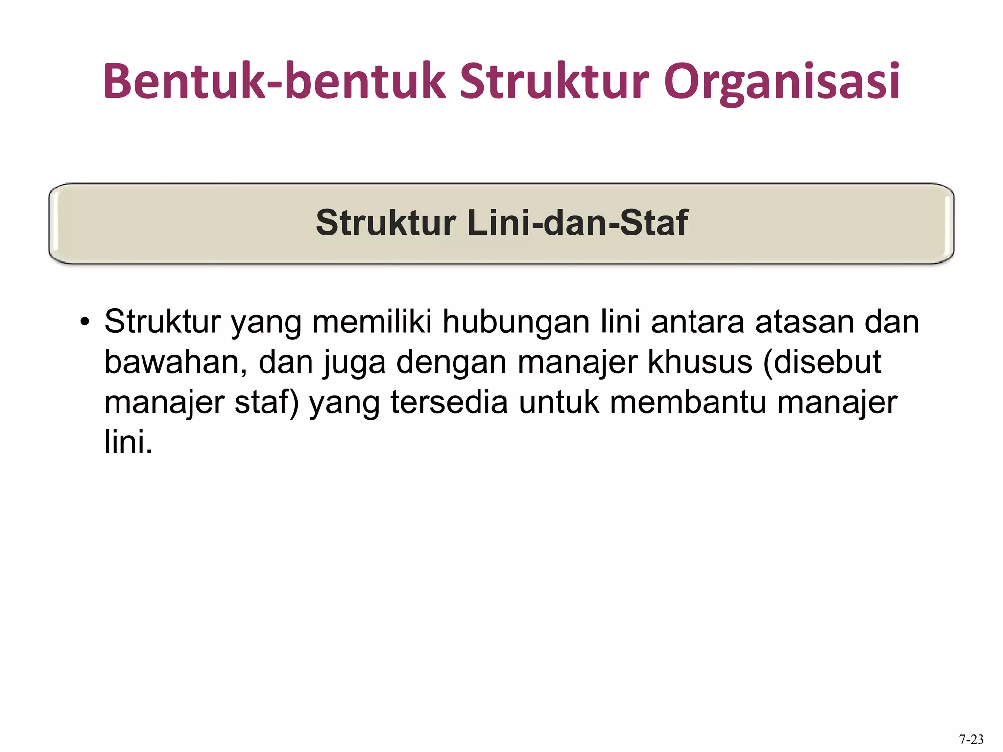 Bentuk-bentuk Struktur Organisasi
Struktur Lini-dan-Staf
• Struktur yang memiliki hubungan lini antara atasan dan
bawahan, dan juga dengan manajer khusus (disebut
manajer staf) yang tersedia untuk membantu manajer
lini.
7-23
 