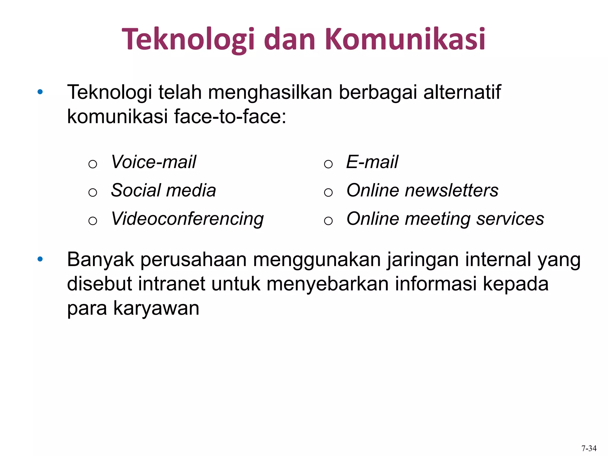 Teknologi dan Komunikasi
• Teknologi telah menghasilkan berbagai alternatif
komunikasi face-to-face:
• Banyak perusahaan menggunakan jaringan internal yang
disebut intranet untuk menyebarkan informasi kepada
para karyawan
o Voice-mail o E-mail
o Social media o Online newsletters
o Videoconferencing o Online meeting services
7-34
 