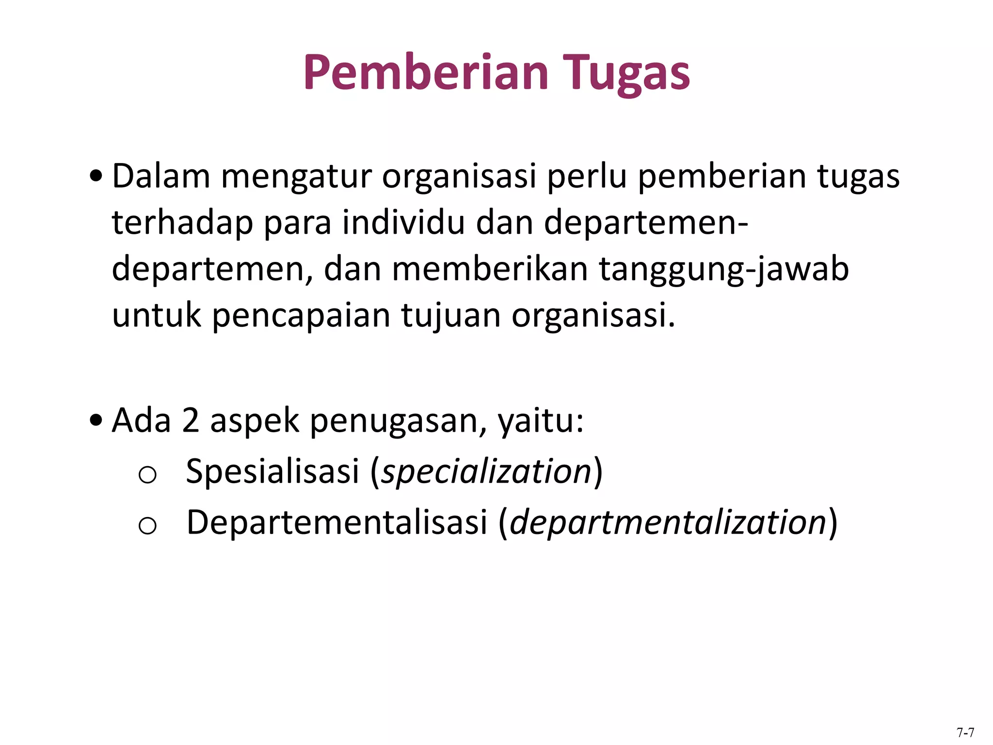 Pemberian Tugas
7-7
•Dalam mengatur organisasi perlu pemberian tugas
terhadap para individu dan departemen-
departemen, dan memberikan tanggung-jawab
untuk pencapaian tujuan organisasi.
•Ada 2 aspek penugasan, yaitu:
o Spesialisasi (specialization)
o Departementalisasi (departmentalization)
 