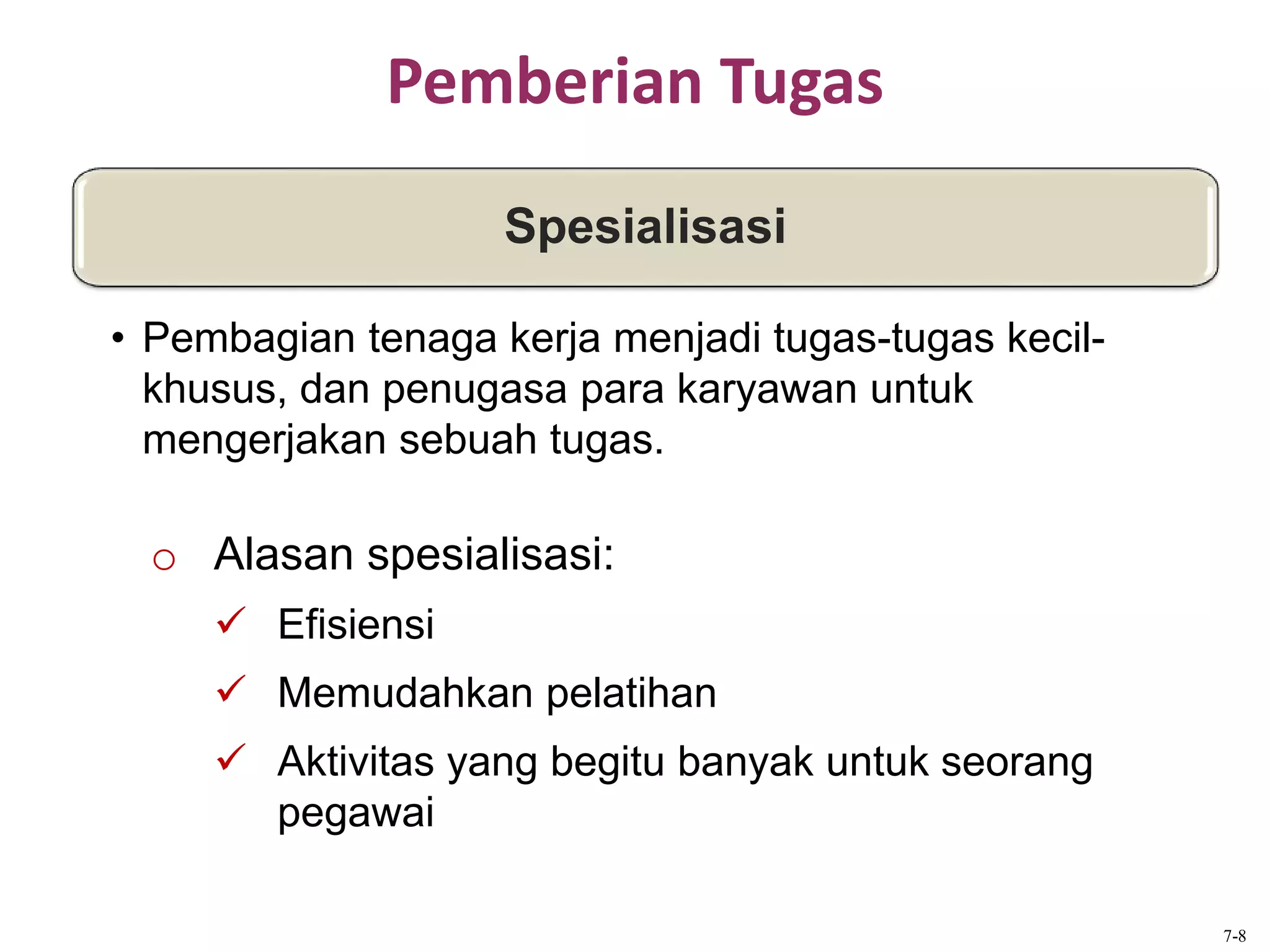 Pemberian Tugas
o Alasan spesialisasi:
 Efisiensi
 Memudahkan pelatihan
 Aktivitas yang begitu banyak untuk seorang
pegawai
Spesialisasi
• Pembagian tenaga kerja menjadi tugas-tugas kecil-
khusus, dan penugasa para karyawan untuk
mengerjakan sebuah tugas.
7-8
 