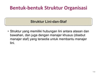 Bentuk-bentuk Struktur Organisasi
Struktur Lini-dan-Staf
• Struktur yang memiliki hubungan lini antara atasan dan
bawahan, dan juga dengan manajer khusus (disebut
manajer staf) yang tersedia untuk membantu manajer
lini.
7-23
 