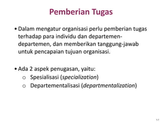 Pemberian Tugas
7-7
•Dalam mengatur organisasi perlu pemberian tugas
terhadap para individu dan departemen-
departemen, dan memberikan tanggung-jawab
untuk pencapaian tujuan organisasi.
•Ada 2 aspek penugasan, yaitu:
o Spesialisasi (specialization)
o Departementalisasi (departmentalization)
 